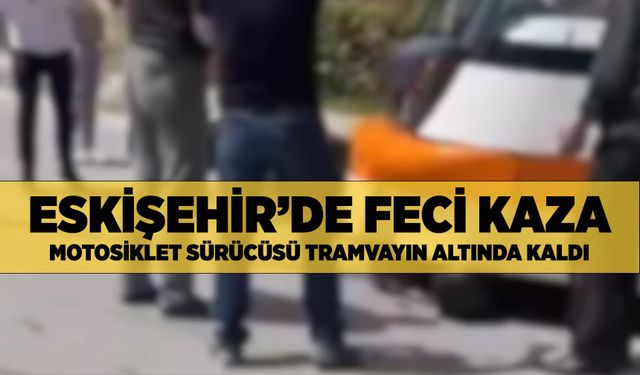 Eskişehir'de tramvay faciası: Motosiklet sürücüsü tramvayın altında kaldı