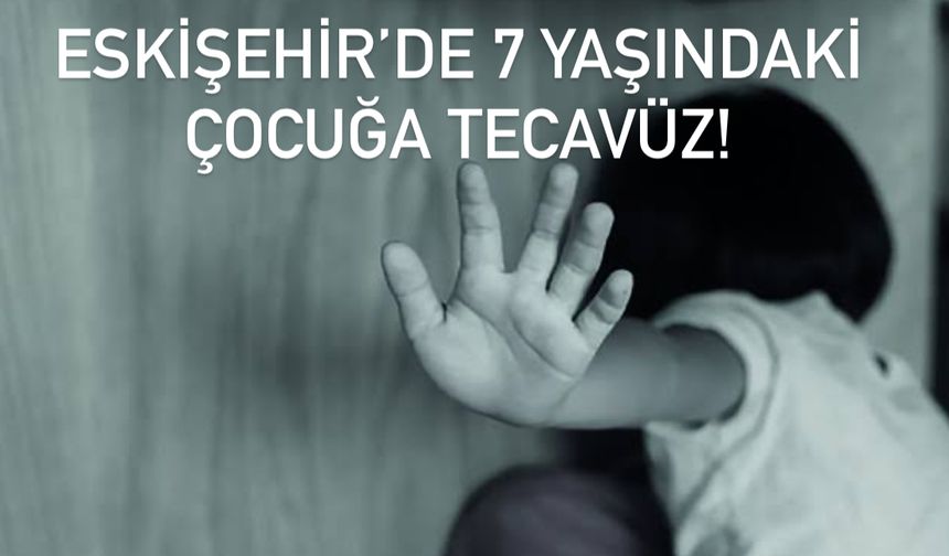Eskişehir’de 7 yaşındaki kıza tecavüz etti