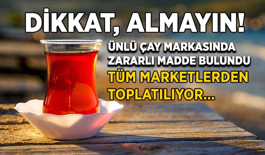 Tüm Marketlerden Toplatılıyor: Ünlü Çay Markasında Zararlı Madde Bulundu