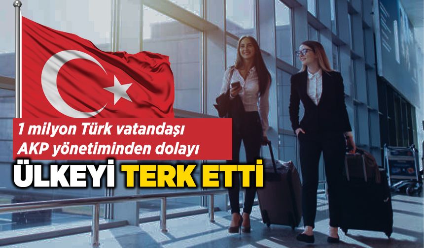 1 milyon Türk vatandaşı AKP yönetiminden dolayı ülkeyi terk etti